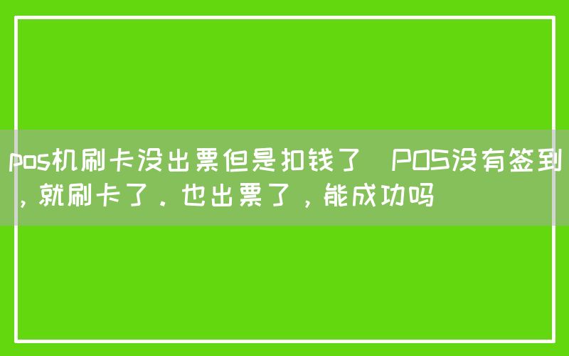 pos机刷卡没出票但是扣钱了(POS没有签到，就刷卡了。也出票了，能成功吗)