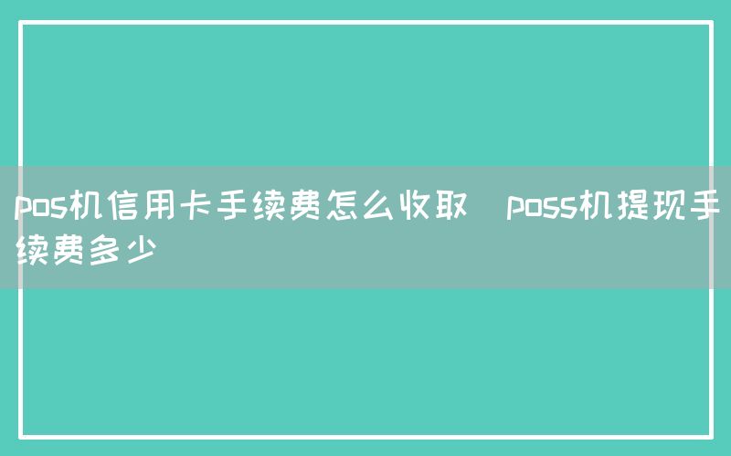 pos机信用卡手续费怎么收取(poss机提现手续费多少)