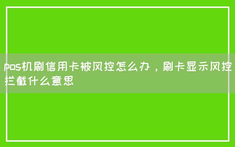 pos机刷信用卡被风控怎么办，刷卡显示风控拦截什么意思