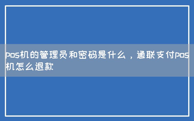 pos机的管理员和密码是什么，通联支付pos机怎么退款