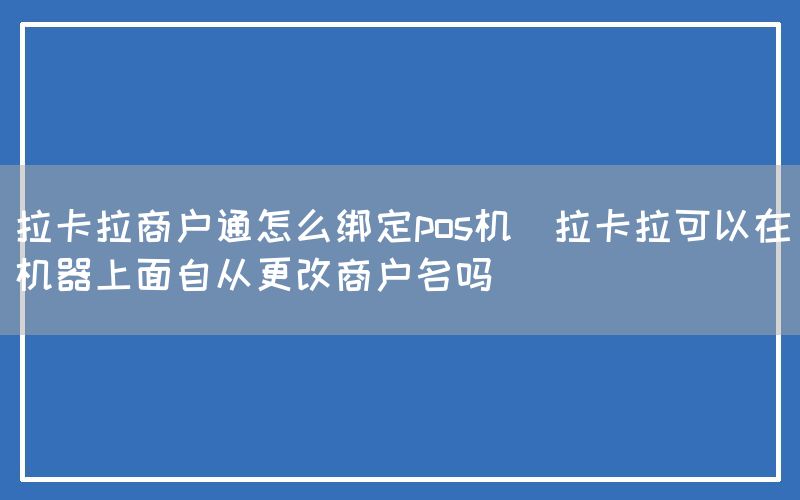 拉卡拉商户通怎么绑定pos机(拉卡拉可以在机器上面自从更改商户名吗)