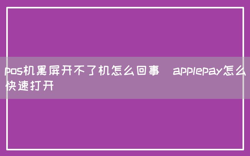 pos机黑屏开不了机怎么回事(applepay怎么快速打开)