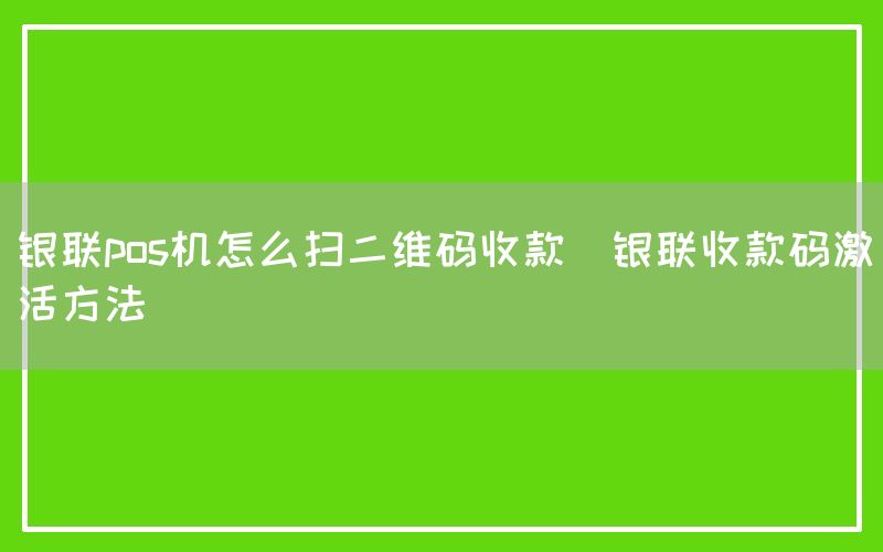 银联pos机怎么扫二维码收款(银联收款码激活方法)