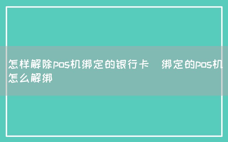 怎样解除pos机绑定的银行卡(绑定的pos机怎么解绑)