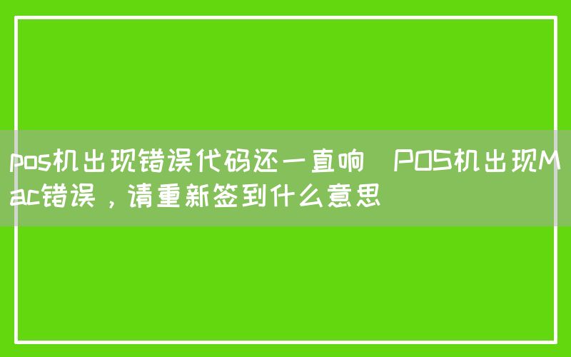 pos机出现错误代码还一直响(POS机出现Mac错误，请重新签到什么意思)