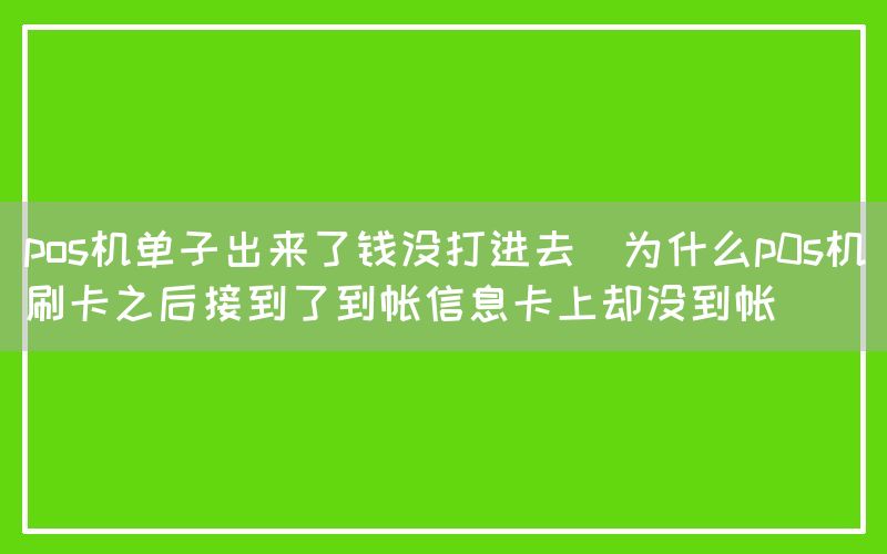 pos机单子出来了钱没打进去(为什么p0s机刷卡之后接到了到帐信息卡上却没到帐)