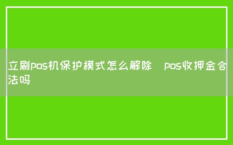 立刷pos机保护模式怎么解除(pos收押金合法吗)