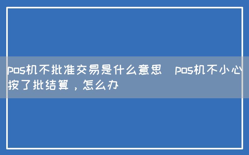 pos机不批准交易是什么意思(pos机不小心按了批结算，怎么办)