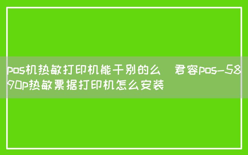 pos机热敏打印机能干别的么(君容pos-5890p热敏票据打印机怎么安装)