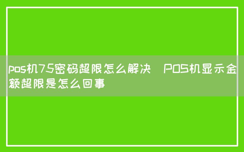 pos机75密码超限怎么解决(POS机显示金额超限是怎么回事)