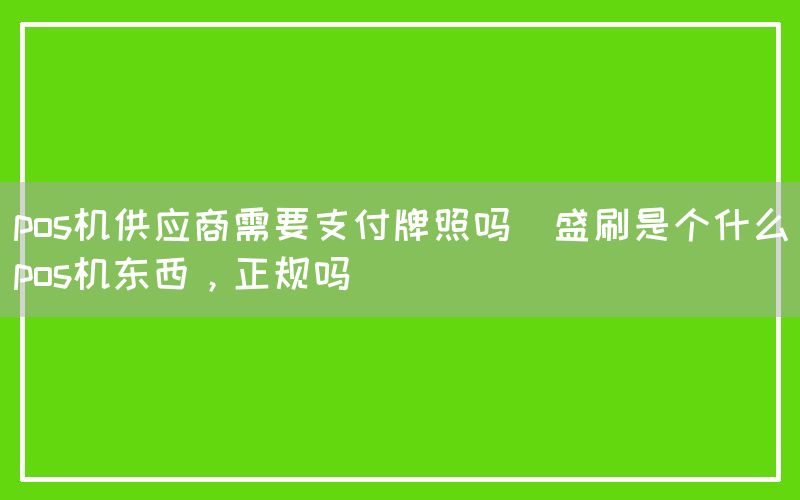 pos机供应商需要支付牌照吗(盛刷是个什么pos机东西，正规吗)