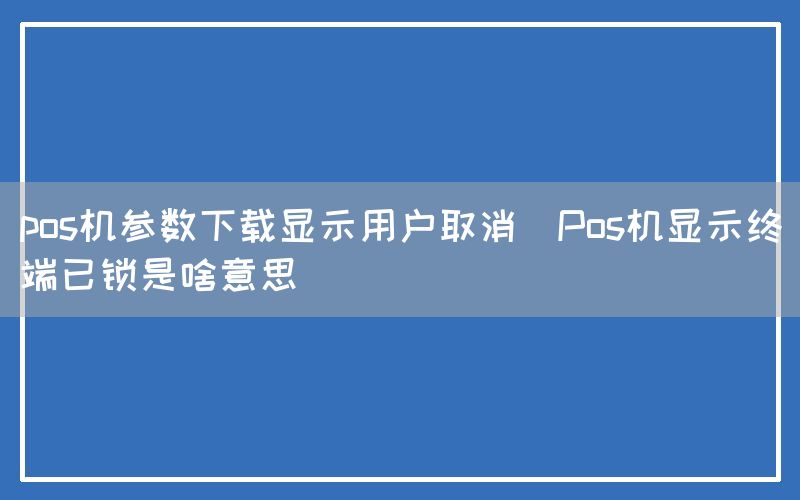 pos机参数下载显示用户取消(Pos机显示终端已锁是啥意思)