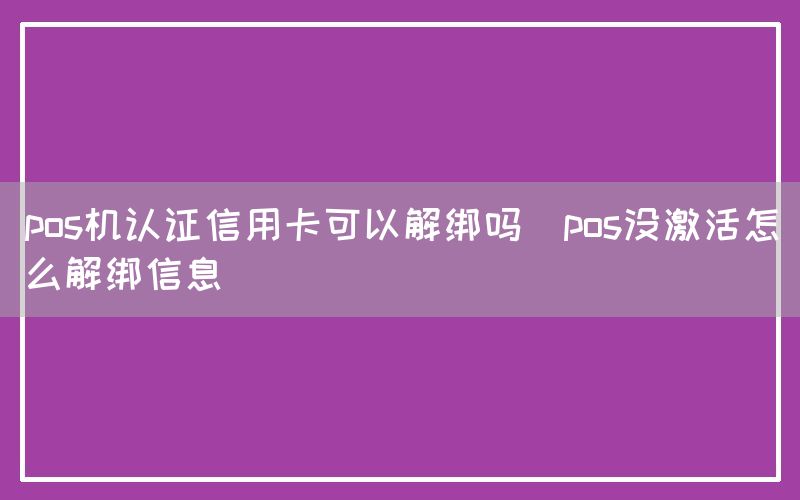 pos机认证信用卡可以解绑吗(pos没激活怎么解绑信息)