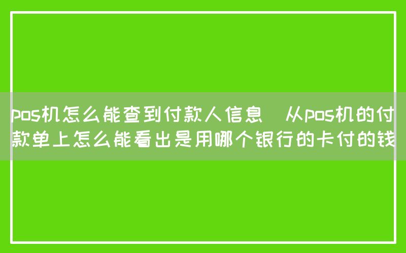 pos机怎么能查到付款人信息(从pos机的付款单上怎么能看出是用哪个银行的卡付的钱)