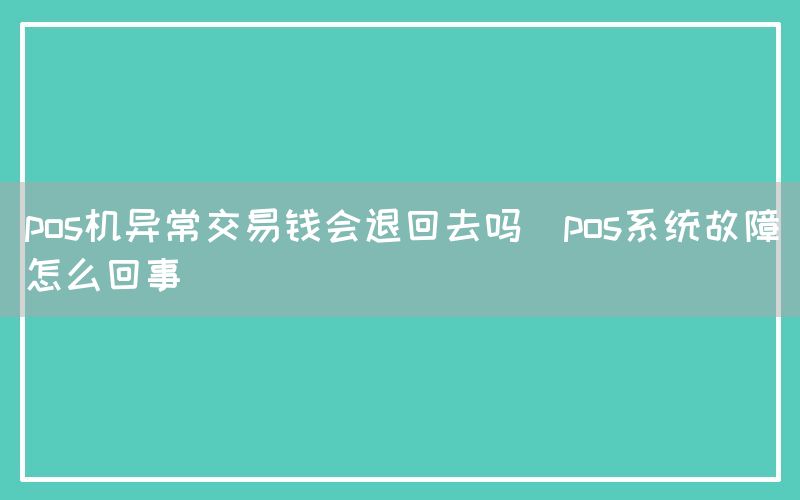 pos机异常交易钱会退回去吗(pos系统故障怎么回事)