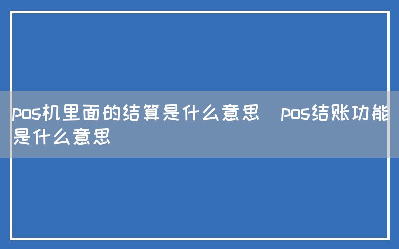 pos机里面的结算是什么意思(pos结账功能是什么意思)