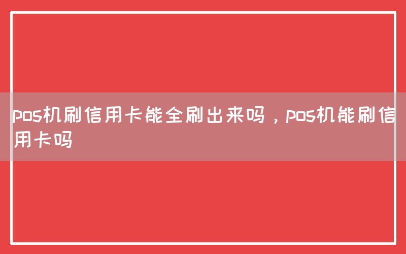 pos机刷信用卡能全刷出来吗，pos机能刷信用卡吗