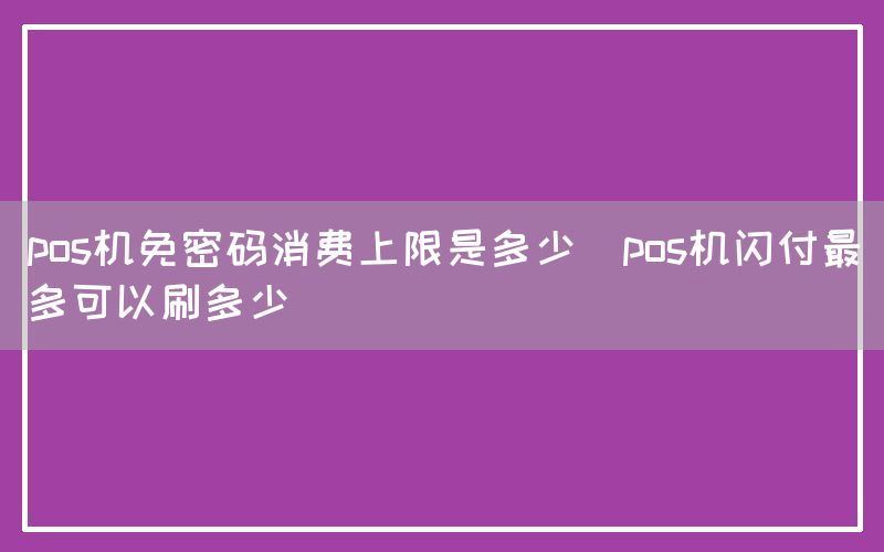 pos机免密码消费上限是多少(pos机闪付最多可以刷多少)