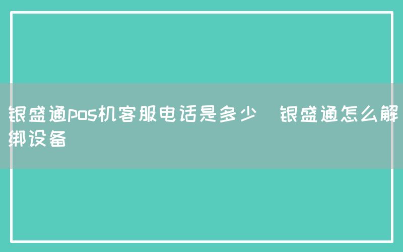 银盛通pos机客服电话是多少(银盛通怎么解绑设备)