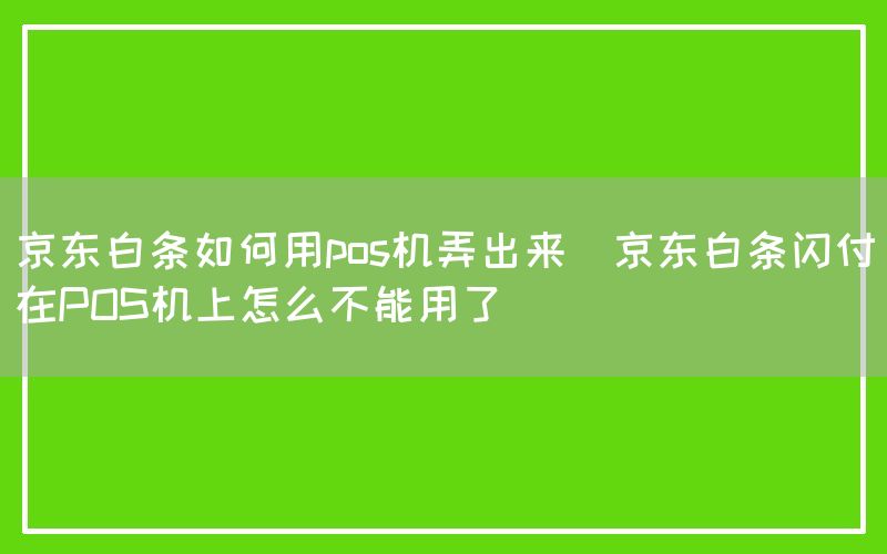 京东白条如何用pos机弄出来(京东白条闪付在POS机上怎么不能用了)