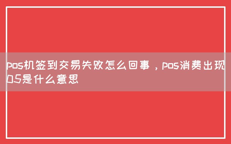 pos机签到交易失败怎么回事，pos消费出现05是什么意思