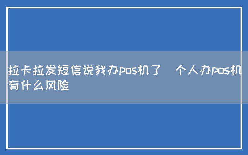 拉卡拉发短信说我办pos机了(个人办pos机有什么风险)