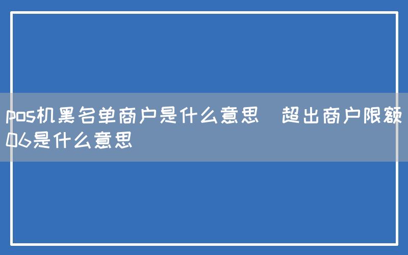 pos机黑名单商户是什么意思(超出商户限额06是什么意思)