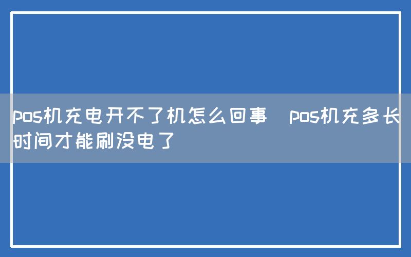 pos机充电开不了机怎么回事(pos机充多长时间才能刷没电了)