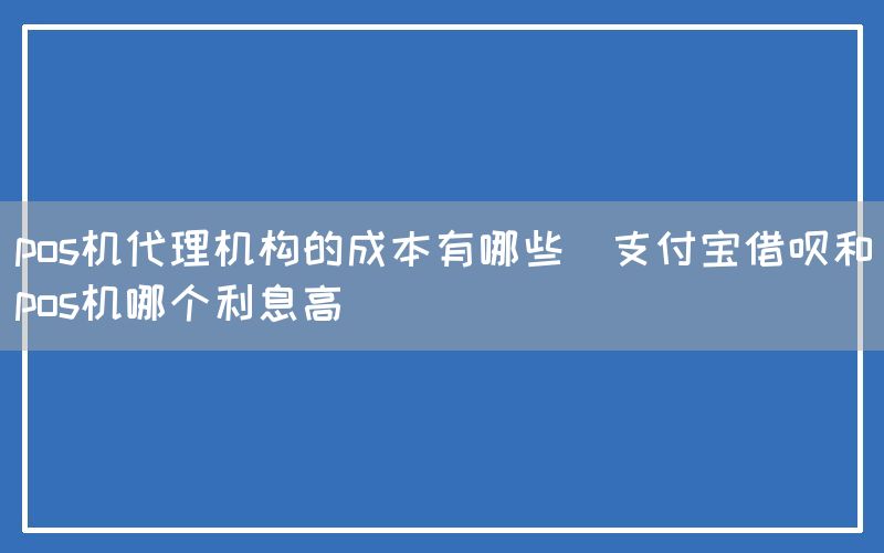 pos机代理机构的成本有哪些(支付宝借呗和pos机哪个利息高)(图1)