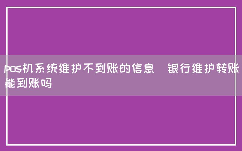 pos机系统维护不到账的信息(银行维护转账能到账吗)