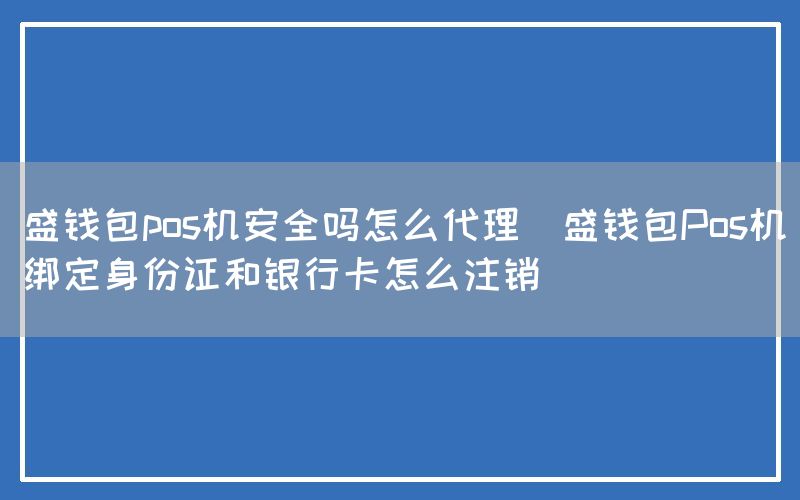 盛钱包pos机安全吗怎么代理(盛钱包Pos机绑定身份证和银行卡怎么注销)