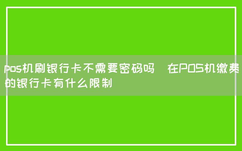 pos机刷银行卡不需要密码吗(在POS机缴费的银行卡有什么限制)