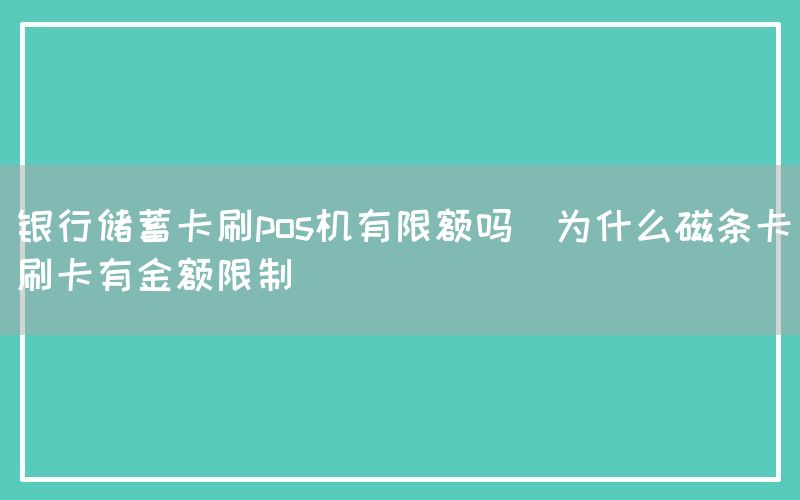 银行储蓄卡刷pos机有限额吗(为什么磁条卡刷卡有金额限制)