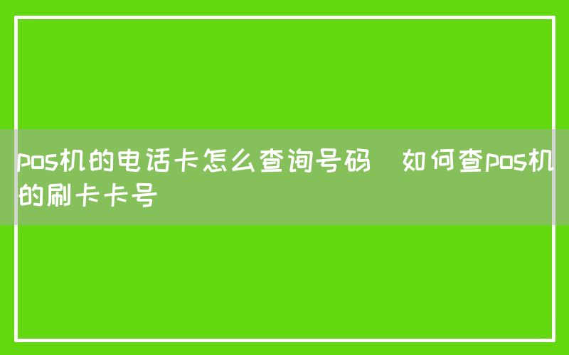 pos机的电话卡怎么查询号码(如何查pos机的刷卡卡号)