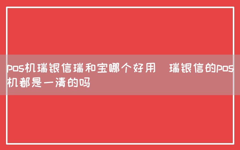 pos机瑞银信瑞和宝哪个好用(瑞银信的pos机都是一清的吗)