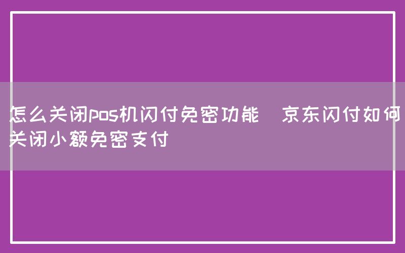 怎么关闭pos机闪付免密功能(京东闪付如何关闭小额免密支付)