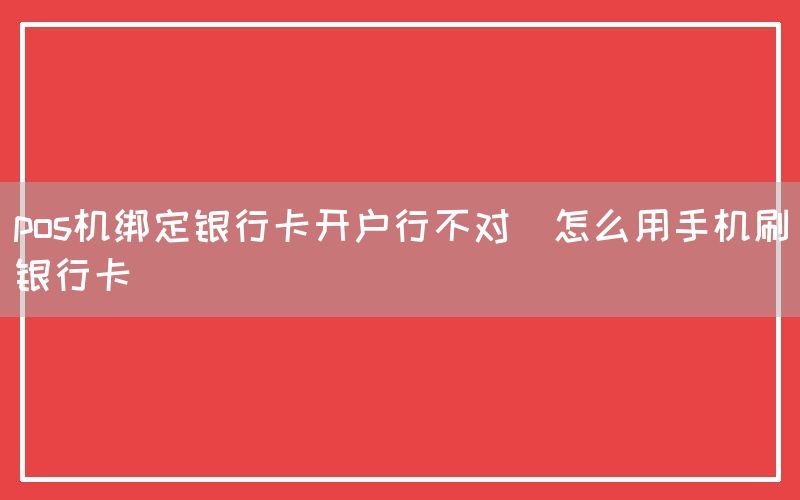 pos机绑定银行卡开户行不对(怎么用手机刷银行卡)