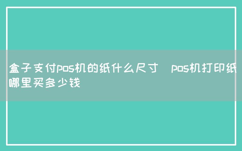 盒子支付pos机的纸什么尺寸(pos机打印纸哪里买多少钱)