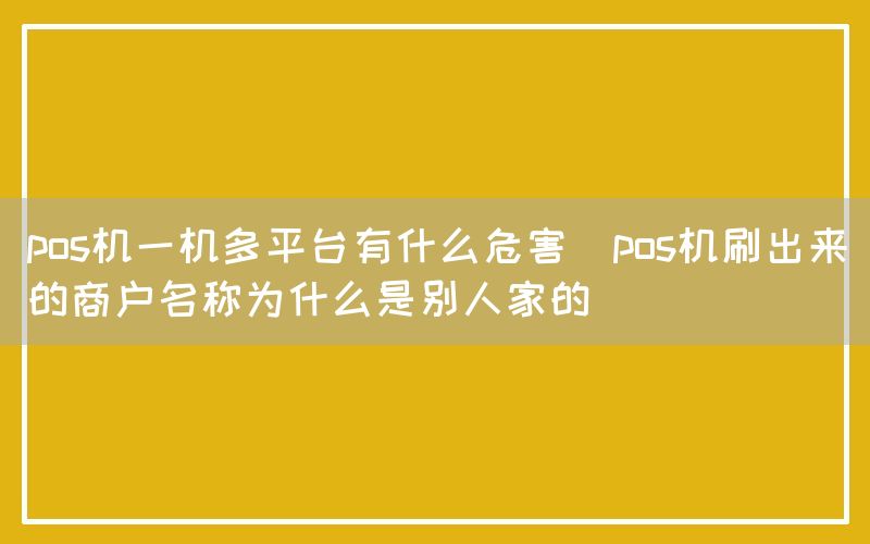 pos机一机多平台有什么危害(pos机刷出来的商户名称为什么是别人家的)