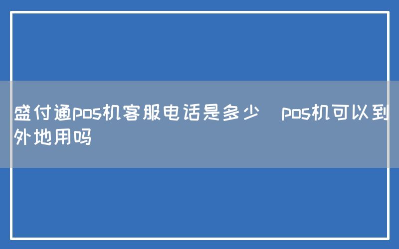 盛付通pos机客服电话是多少(pos机可以到外地用吗)(图1)