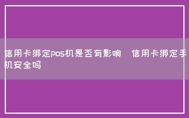 信用卡绑定pos机是否有影响(信用卡绑定手机安全吗)