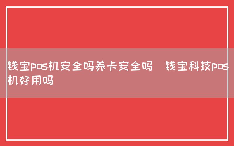 钱宝pos机安全吗养卡安全吗(钱宝科技pos机好用吗)