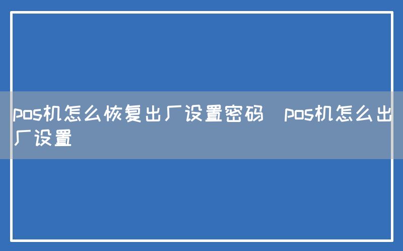 pos机怎么恢复出厂设置密码(pos机怎么出厂设置)