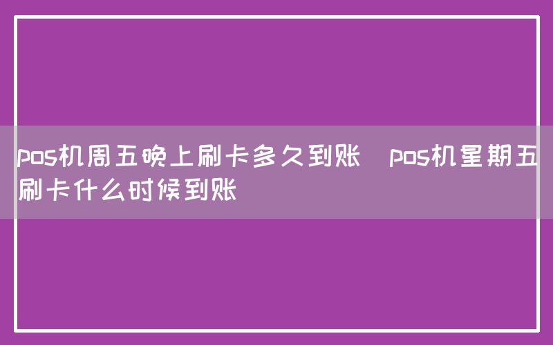 pos机周五晚上刷卡多久到账(pos机星期五刷卡什么时候到账)