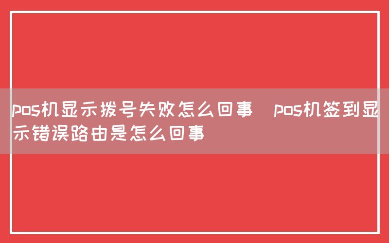 pos机显示拨号失败怎么回事(pos机签到显示错误路由是怎么回事)