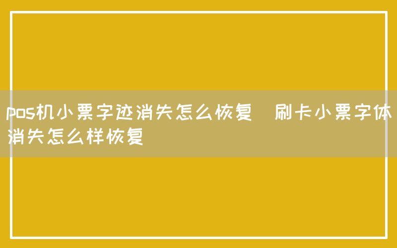 pos机小票字迹消失怎么恢复(刷卡小票字体消失怎么样恢复)