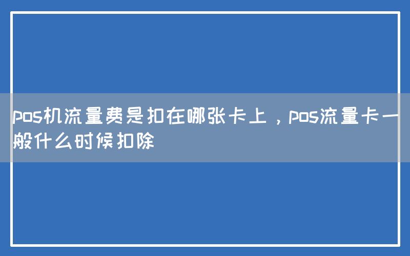 pos机流量费是扣在哪张卡上，pos流量卡一般什么时候扣除