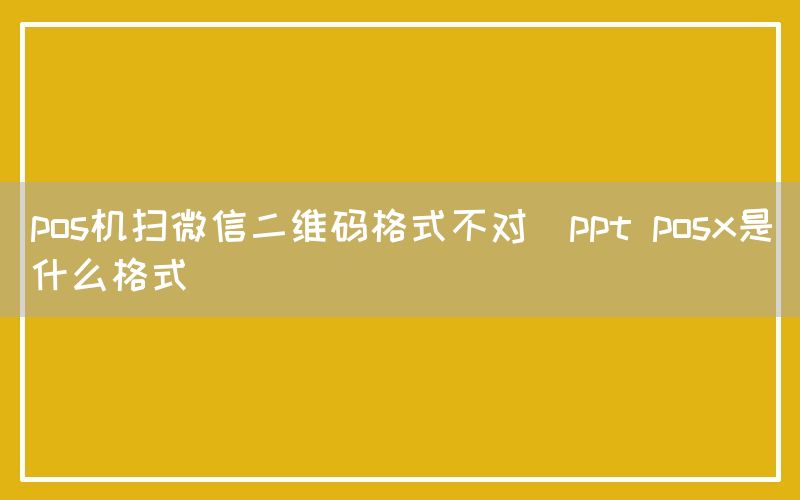 pos机扫微信二维码格式不对(ppt posx是什么格式)