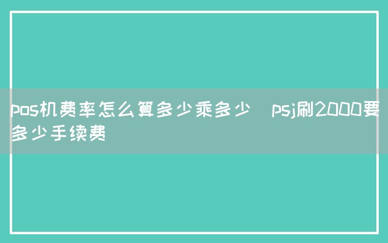 pos机费率怎么算多少乘多少(psj刷2000要多少手续费)