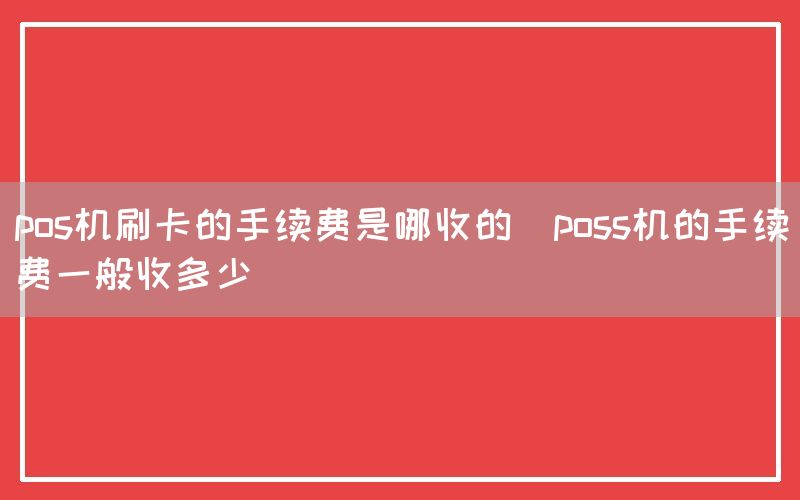 pos机刷卡的手续费是哪收的(poss机的手续费一般收多少)